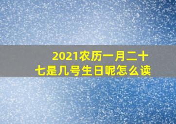 2021农历一月二十七是几号生日呢怎么读