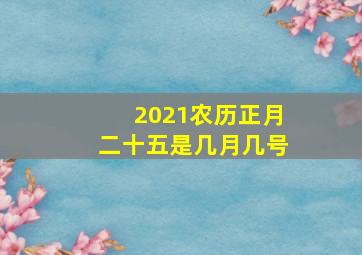 2021农历正月二十五是几月几号