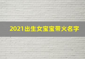 2021出生女宝宝带火名字