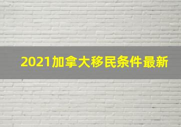 2021加拿大移民条件最新