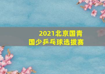 2021北京国青国少乒乓球选拔赛