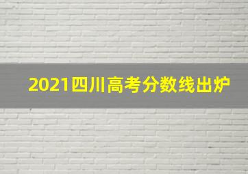 2021四川高考分数线出炉