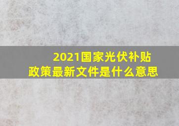 2021国家光伏补贴政策最新文件是什么意思