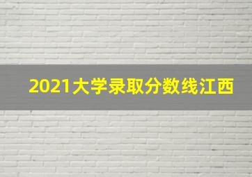 2021大学录取分数线江西