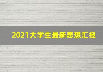 2021大学生最新思想汇报