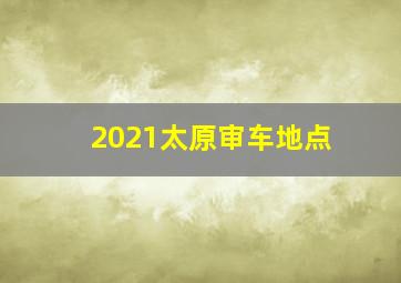 2021太原审车地点