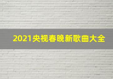 2021央视春晚新歌曲大全