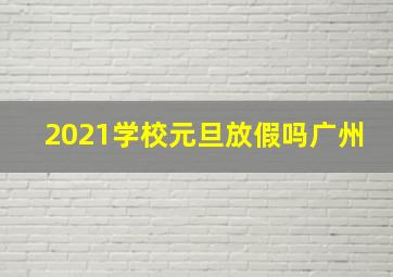 2021学校元旦放假吗广州