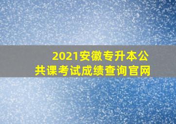 2021安徽专升本公共课考试成绩查询官网