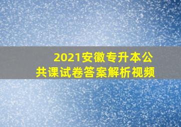 2021安徽专升本公共课试卷答案解析视频