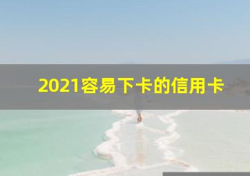 2021容易下卡的信用卡