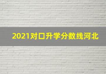 2021对口升学分数线河北