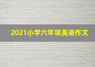 2021小学六年级英语作文