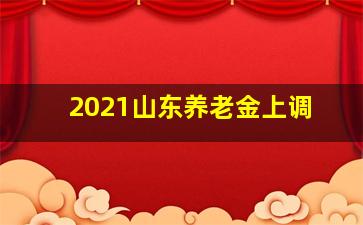 2021山东养老金上调