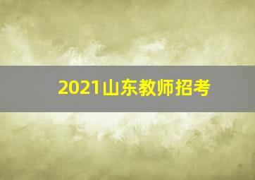 2021山东教师招考