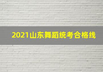 2021山东舞蹈统考合格线