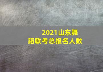 2021山东舞蹈联考总报名人数