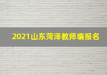 2021山东菏泽教师编报名