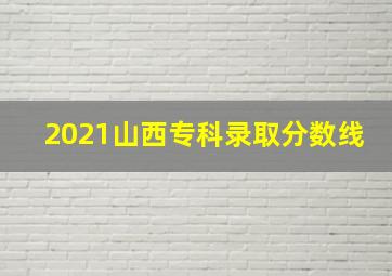 2021山西专科录取分数线