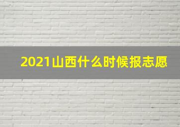 2021山西什么时候报志愿