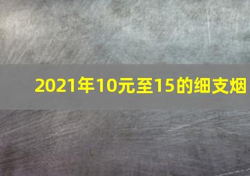 2021年10元至15的细支烟