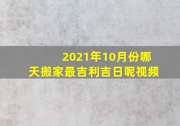 2021年10月份哪天搬家最吉利吉日呢视频