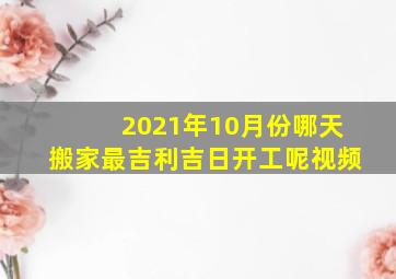 2021年10月份哪天搬家最吉利吉日开工呢视频