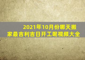 2021年10月份哪天搬家最吉利吉日开工呢视频大全