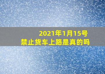 2021年1月15号禁止货车上路是真的吗