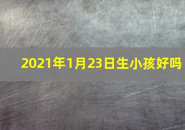 2021年1月23日生小孩好吗