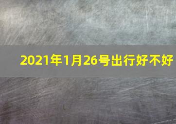 2021年1月26号出行好不好