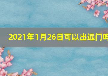 2021年1月26日可以出远门吗