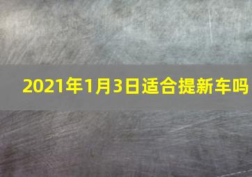 2021年1月3日适合提新车吗