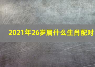 2021年26岁属什么生肖配对