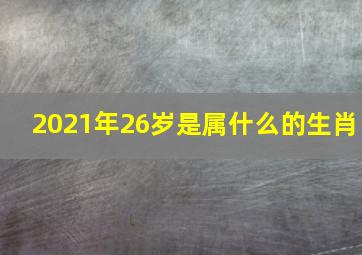 2021年26岁是属什么的生肖