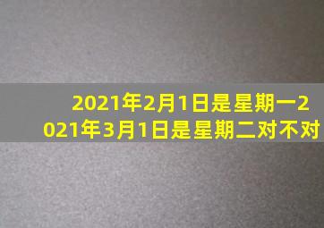 2021年2月1日是星期一2021年3月1日是星期二对不对