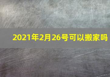 2021年2月26号可以搬家吗