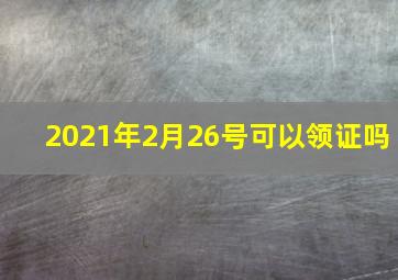 2021年2月26号可以领证吗