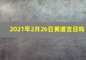 2021年2月26日黄道吉日吗