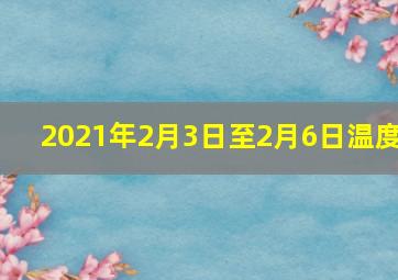 2021年2月3日至2月6日温度