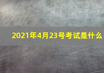 2021年4月23号考试是什么