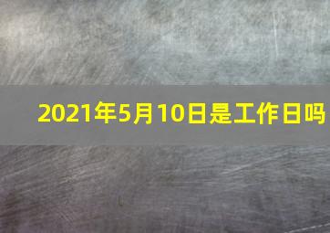 2021年5月10日是工作日吗