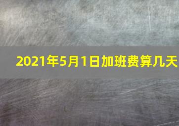 2021年5月1日加班费算几天