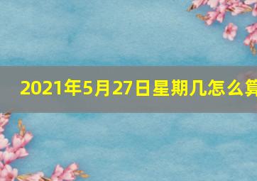 2021年5月27日星期几怎么算