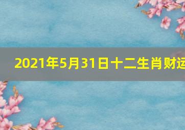 2021年5月31日十二生肖财运