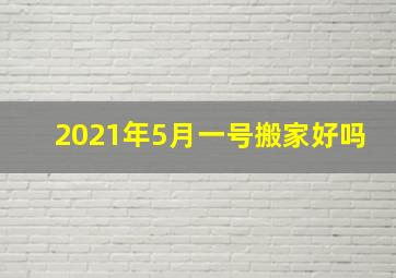 2021年5月一号搬家好吗