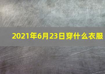 2021年6月23日穿什么衣服