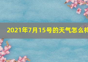 2021年7月15号的天气怎么样