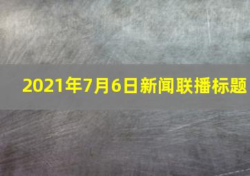 2021年7月6日新闻联播标题