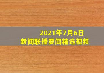 2021年7月6日新闻联播要闻精选视频